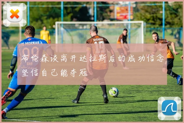 布伦森谈离开达拉斯后的成功信念坚信自己能夺冠