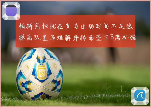 帕斯因担忧在皇马出场时间不足选择离队皇马理解并转而签下B席补强阵容