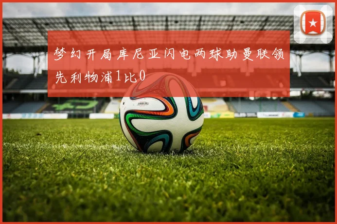 梦幻开局库尼亚闪电两球助曼联领先利物浦1比0