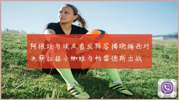 阿根廷与埃及首发阵容揭晓梅西对决萨拉赫小蜘蛛与帕雷德斯出战