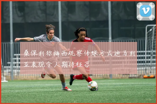 桑保利称梅西观察传球方式迪马利亚表现令人期待征召