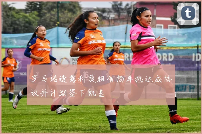 罗马诺透露科莫租借扬库托达成协议并计划签下凯基