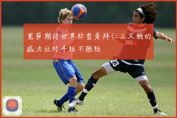 宽萨期待世界杯首秀拜仁三叉戟的威力让对手防不胜防