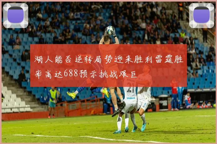 湖人能否逆转局势迎来胜利雷霆胜率高达688预示挑战艰巨