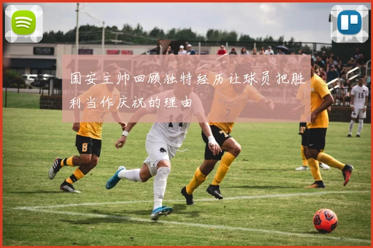 国安主帅回顾独特经历让球员把胜利当作庆祝的理由