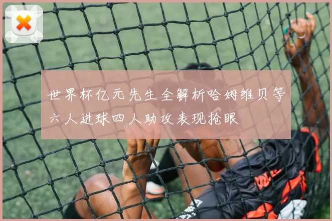 世界杯亿元先生全解析哈姆维贝等六人进球四人助攻表现抢眼