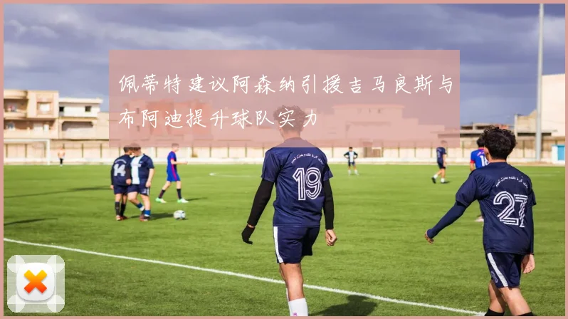 佩蒂特建议阿森纳引援吉马良斯与布阿迪提升球队实力