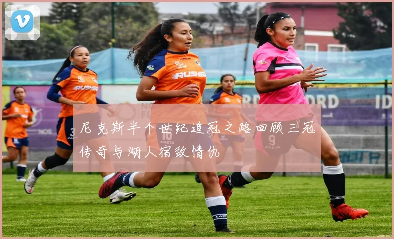 尼克斯半个世纪追冠之路回顾三冠传奇与湖人宿敌情仇