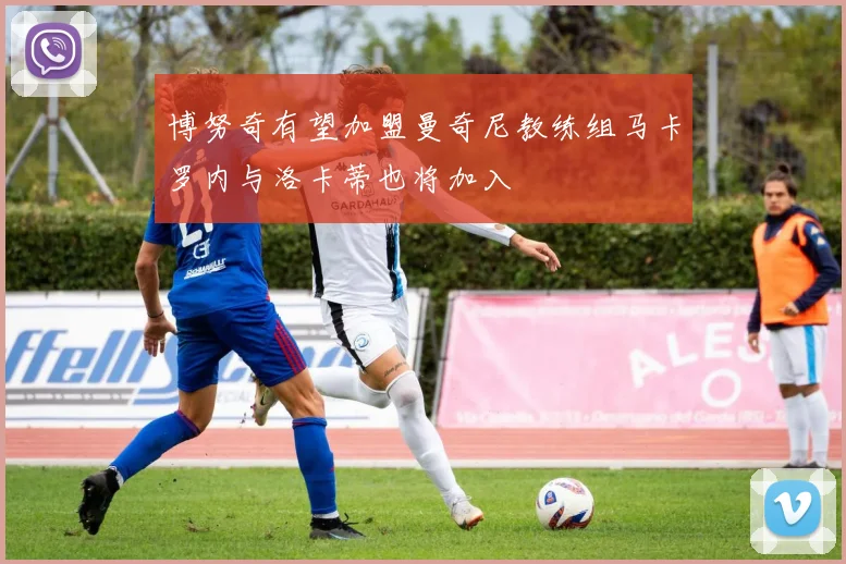 博努奇有望加盟曼奇尼教练组马卡罗内与洛卡蒂也将加入