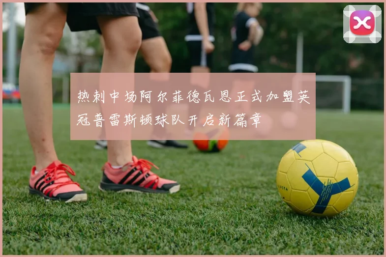 热刺中场阿尔菲德瓦恩正式加盟英冠普雷斯顿球队开启新篇章