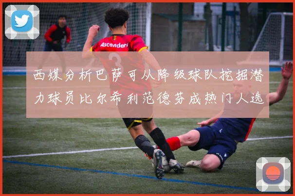 西媒分析巴萨可从降级球队挖掘潜力球员比尔希利范德芬成热门人选