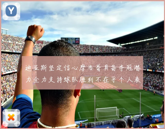 迪亚斯坚定信心摩洛哥具备夺冠潜力全力支持球队胜利不在乎个人表现