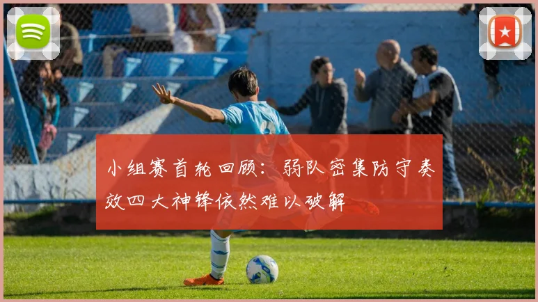 小组赛首轮回顾：弱队密集防守奏效四大神锋依然难以破解