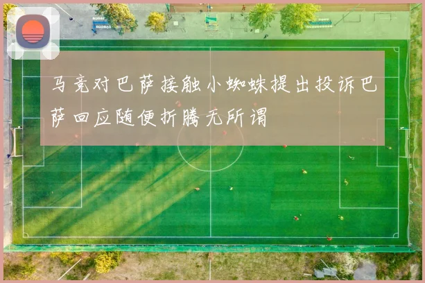 马竞对巴萨接触小蜘蛛提出投诉巴萨回应随便折腾无所谓
