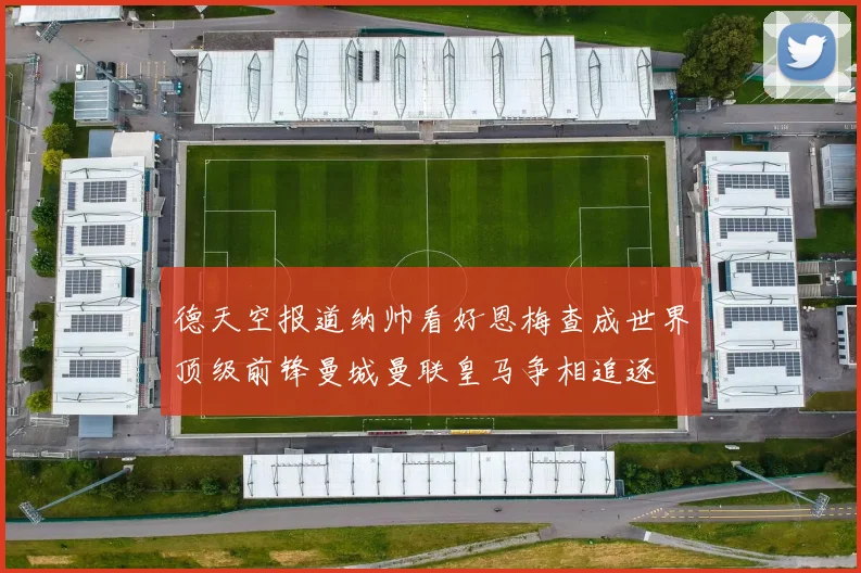 德天空报道纳帅看好恩梅查成世界顶级前锋曼城曼联皇马争相追逐