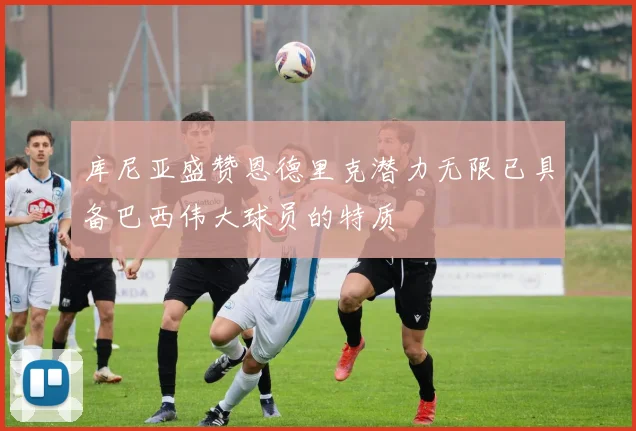 库尼亚盛赞恩德里克潜力无限已具备巴西伟大球员的特质