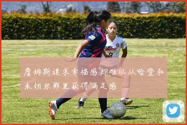 詹姆斯追求幸福感却难以从哈登和米切尔那里获得满足感